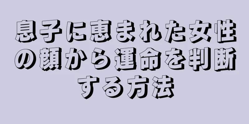 息子に恵まれた女性の顔から運命を判断する方法