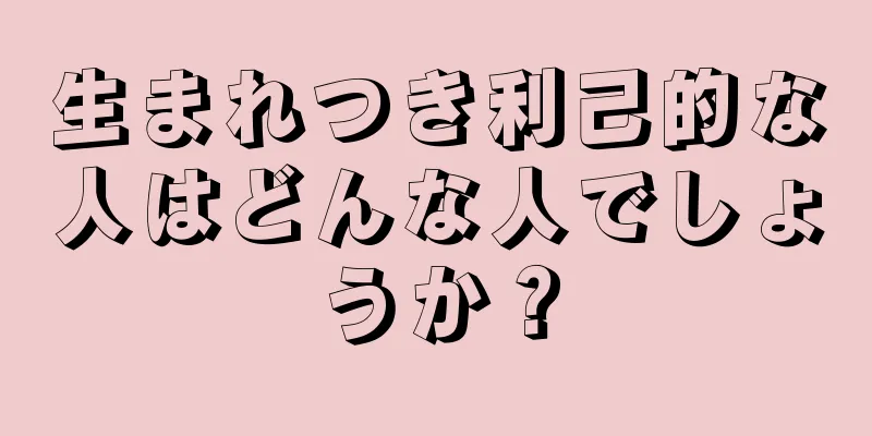 生まれつき利己的な人はどんな人でしょうか？