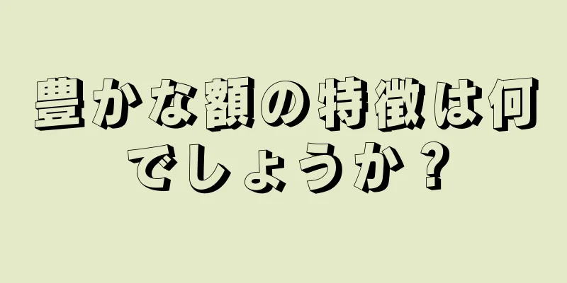 豊かな額の特徴は何でしょうか？