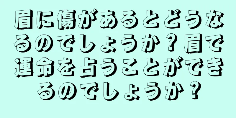 眉に傷があるとどうなるのでしょうか？眉で運命を占うことができるのでしょうか？