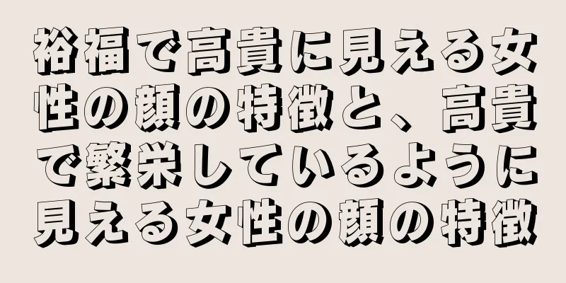 裕福で高貴に見える女性の顔の特徴と、高貴で繁栄しているように見える女性の顔の特徴