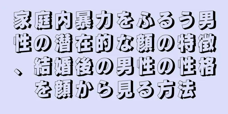 家庭内暴力をふるう男性の潜在的な顔の特徴、結婚後の男性の性格を顔から見る方法