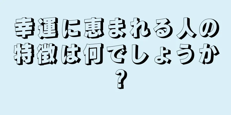 幸運に恵まれる人の特徴は何でしょうか？