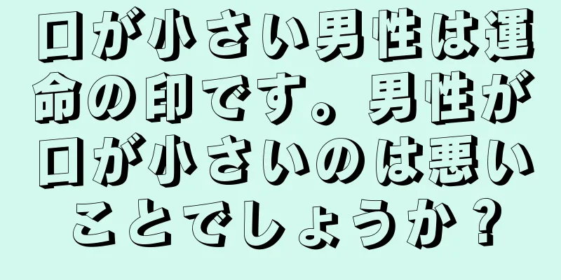 口が小さい男性は運命の印です。男性が口が小さいのは悪いことでしょうか？