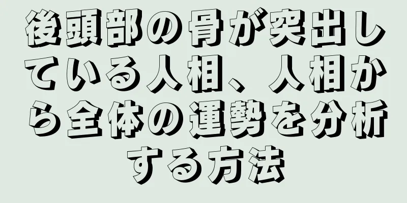 後頭部の骨が突出している人相、人相から全体の運勢を分析する方法