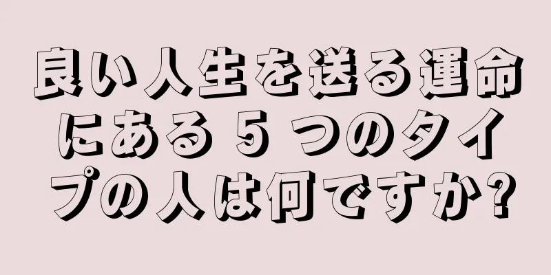 良い人生を送る運命にある 5 つのタイプの人は何ですか?