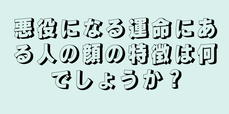 悪役になる運命にある人の顔の特徴は何でしょうか？