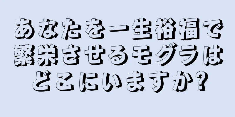 あなたを一生裕福で繁栄させるモグラはどこにいますか?