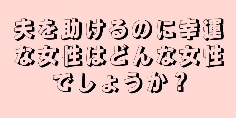 夫を助けるのに幸運な女性はどんな女性でしょうか？