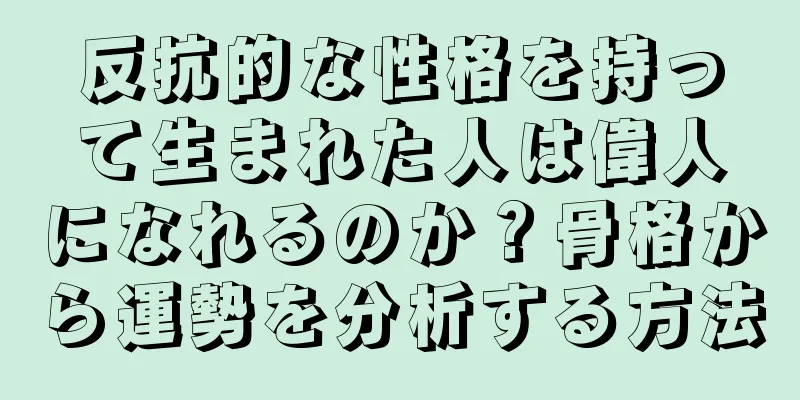 反抗的な性格を持って生まれた人は偉人になれるのか？骨格から運勢を分析する方法