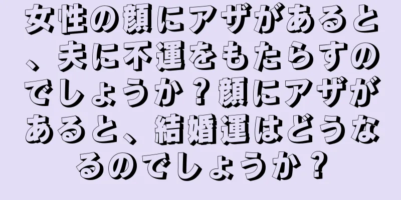 女性の顔にアザがあると、夫に不運をもたらすのでしょうか？顔にアザがあると、結婚運はどうなるのでしょうか？