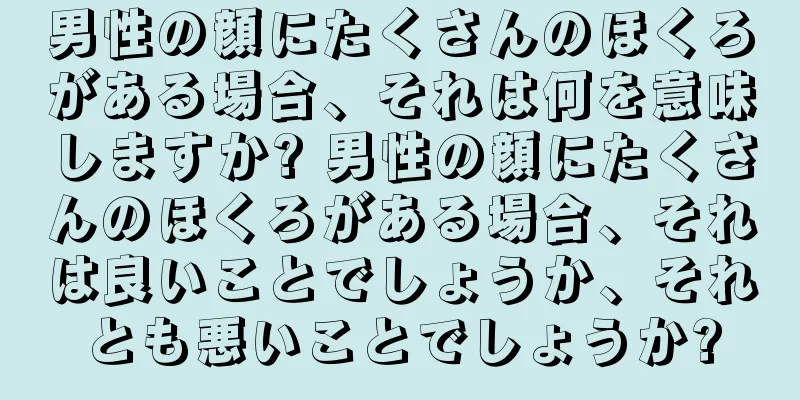 男性の顔にたくさんのほくろがある場合、それは何を意味しますか? 男性の顔にたくさんのほくろがある場合、それは良いことでしょうか、それとも悪いことでしょうか?