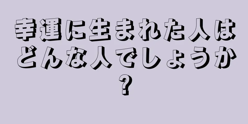 幸運に生まれた人はどんな人でしょうか?