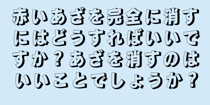 赤いあざを完全に消すにはどうすればいいですか？あざを消すのはいいことでしょうか？