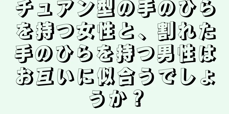 チュアン型の手のひらを持つ女性と、割れた手のひらを持つ男性はお互いに似合うでしょうか？