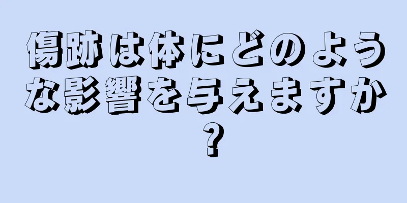 傷跡は体にどのような影響を与えますか？