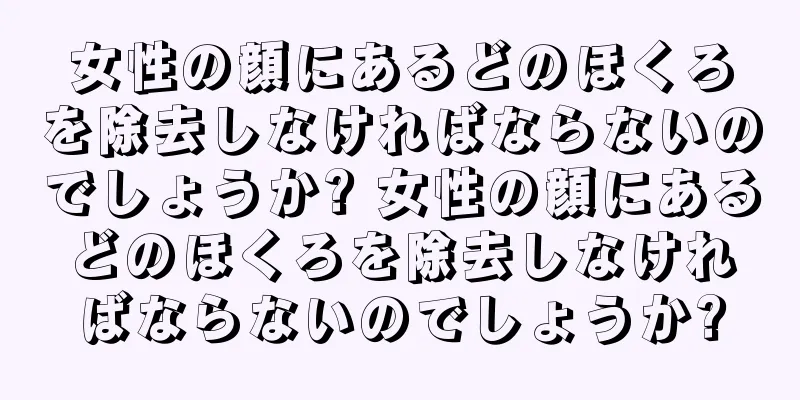 女性の顔にあるどのほくろを除去しなければならないのでしょうか? 女性の顔にあるどのほくろを除去しなければならないのでしょうか?