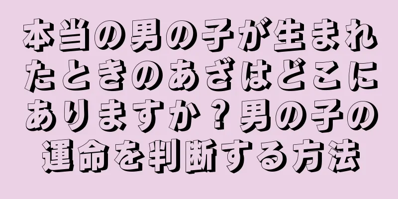 本当の男の子が生まれたときのあざはどこにありますか？男の子の運命を判断する方法