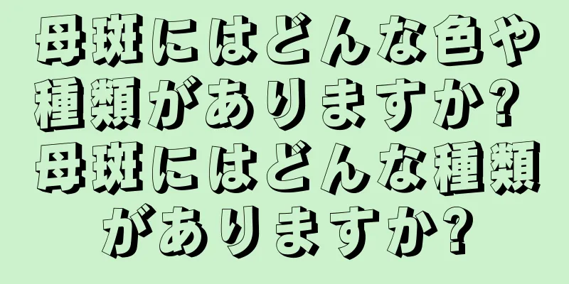 母斑にはどんな色や種類がありますか? 母斑にはどんな種類がありますか?