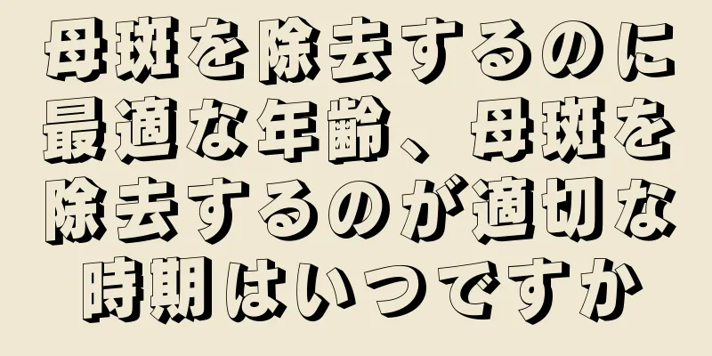 母斑を除去するのに最適な年齢、母斑を除去するのが適切な時期はいつですか