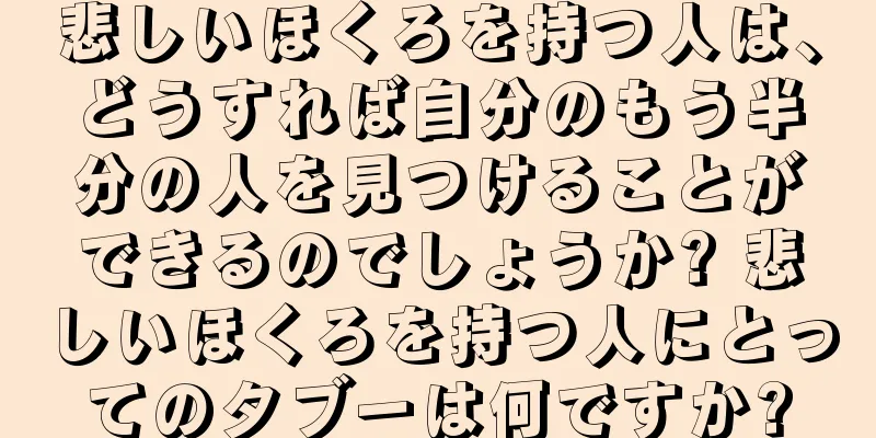 悲しいほくろを持つ人は、どうすれば自分のもう半分の人を見つけることができるのでしょうか? 悲しいほくろを持つ人にとってのタブーは何ですか?