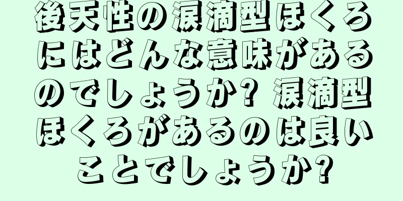 後天性の涙滴型ほくろにはどんな意味があるのでしょうか? 涙滴型ほくろがあるのは良いことでしょうか?