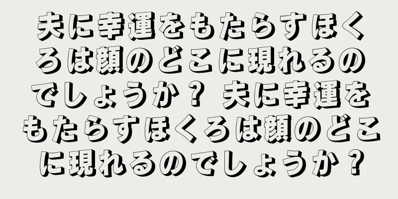 夫に幸運をもたらすほくろは顔のどこに現れるのでしょうか？ 夫に幸運をもたらすほくろは顔のどこに現れるのでしょうか？