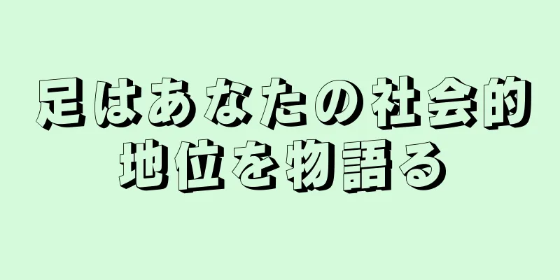 足はあなたの社会的地位を物語る