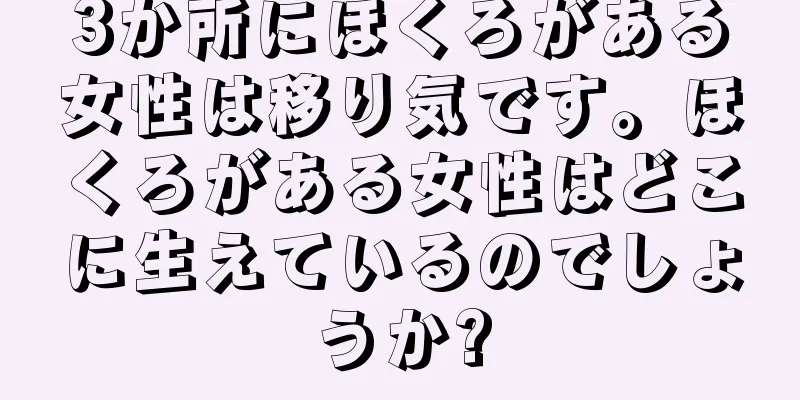 3か所にほくろがある女性は移り気です。ほくろがある女性はどこに生えているのでしょうか?