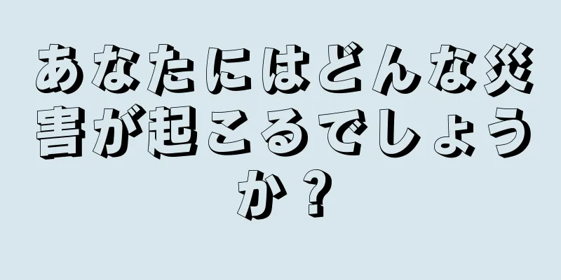 あなたにはどんな災害が起こるでしょうか？