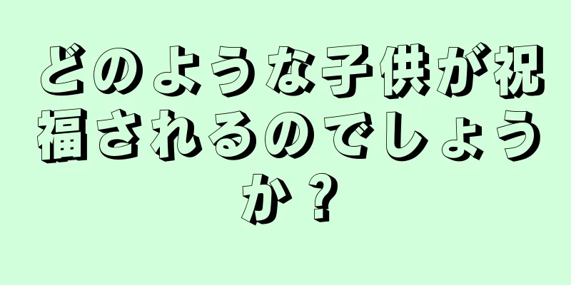 どのような子供が祝福されるのでしょうか？