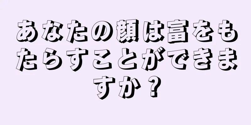 あなたの顔は富をもたらすことができますか？