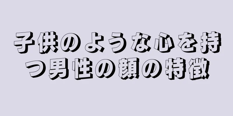 子供のような心を持つ男性の顔の特徴