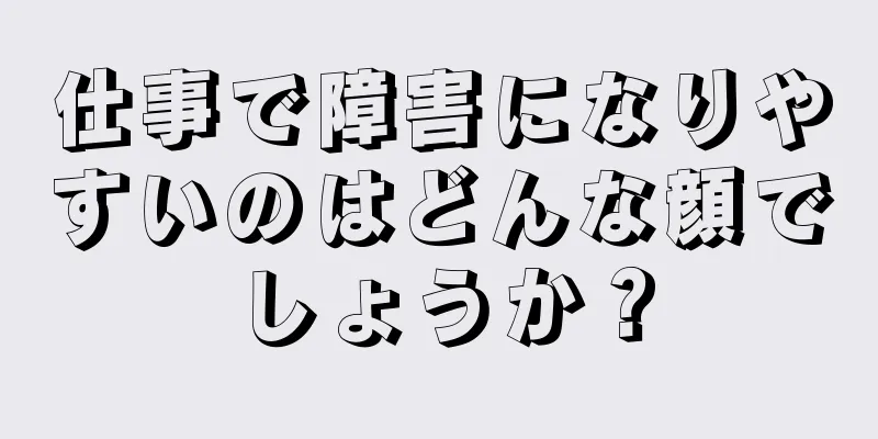 仕事で障害になりやすいのはどんな顔でしょうか？