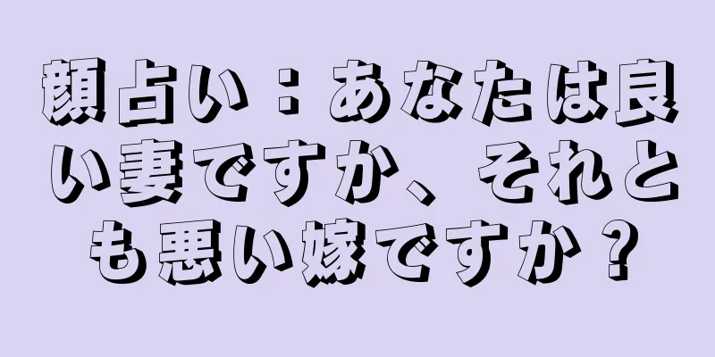 顔占い：あなたは良い妻ですか、それとも悪い嫁ですか？