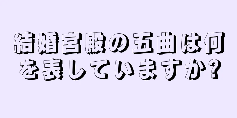 結婚宮殿の五曲は何を表していますか?