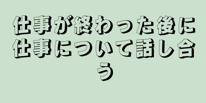 仕事が終わった後に仕事について話し合う