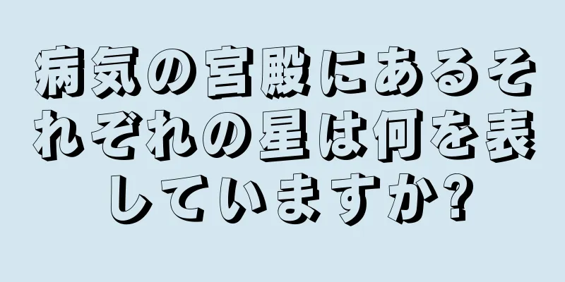 病気の宮殿にあるそれぞれの星は何を表していますか?