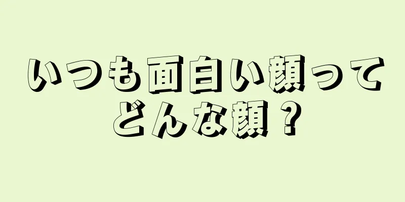 いつも面白い顔ってどんな顔？