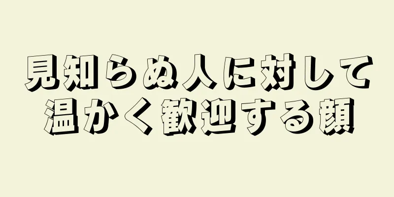 見知らぬ人に対して温かく歓迎する顔