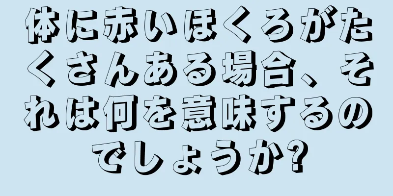 体に赤いほくろがたくさんある場合、それは何を意味するのでしょうか?