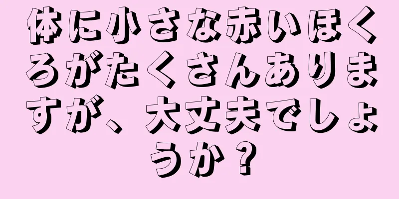 体に小さな赤いほくろがたくさんありますが、大丈夫でしょうか？