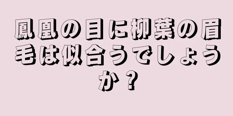 鳳凰の目に柳葉の眉毛は似合うでしょうか？