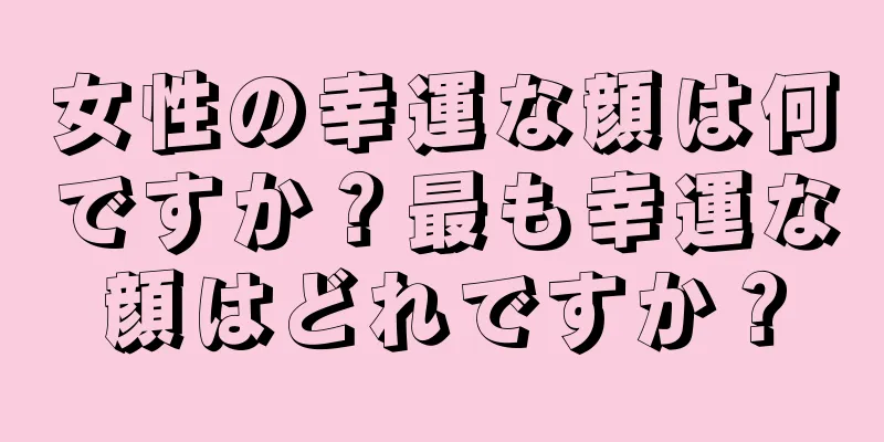 女性の幸運な顔は何ですか？最も幸運な顔はどれですか？