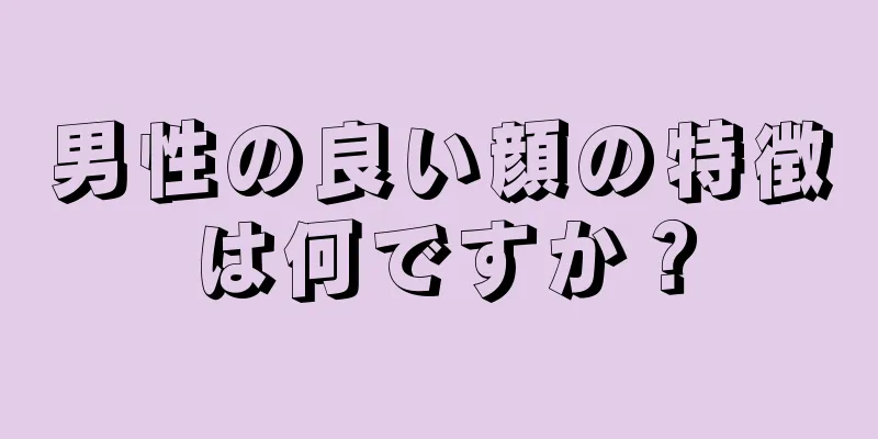 男性の良い顔の特徴は何ですか？