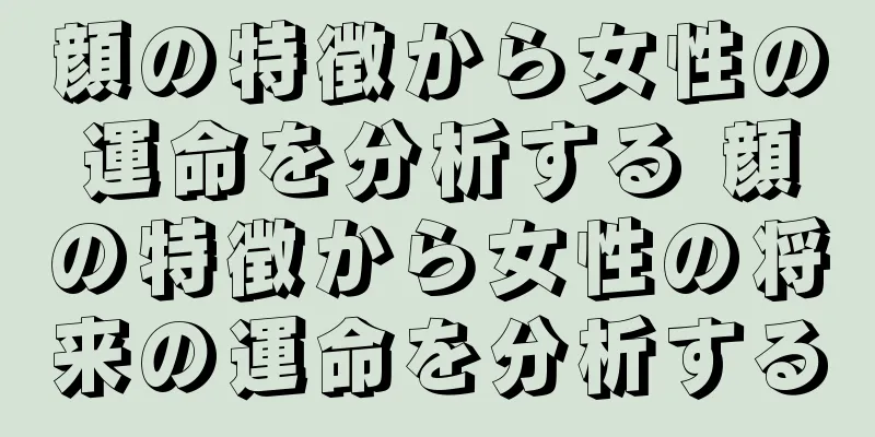 顔の特徴から女性の運命を分析する 顔の特徴から女性の将来の運命を分析する