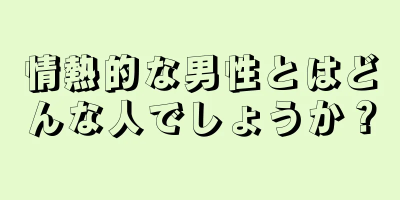 情熱的な男性とはどんな人でしょうか？