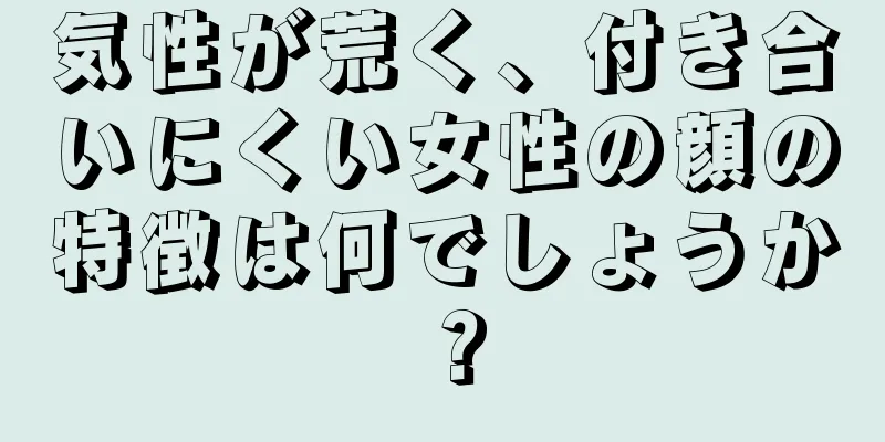 気性が荒く、付き合いにくい女性の顔の特徴は何でしょうか？