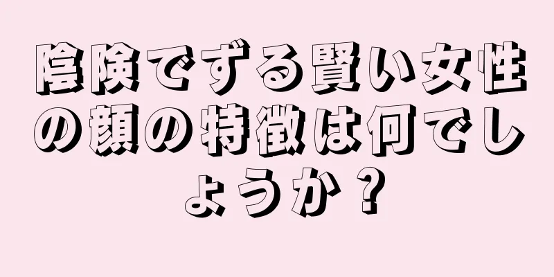 陰険でずる賢い女性の顔の特徴は何でしょうか？