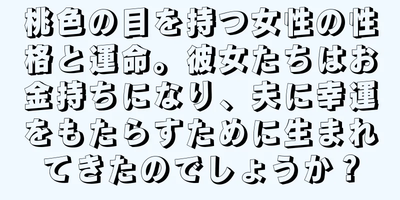 桃色の目を持つ女性の性格と運命。彼女たちはお金持ちになり、夫に幸運をもたらすために生まれてきたのでしょうか？